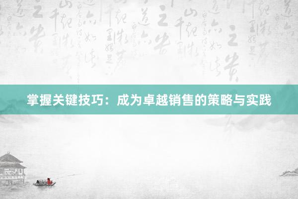 掌握关键技巧：成为卓越销售的策略与实践