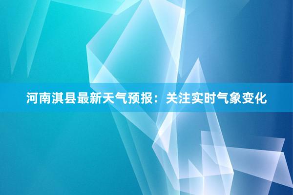 河南淇县最新天气预报：关注实时气象变化