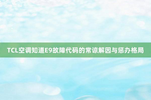 TCL空调知道E9故障代码的常谅解因与惩办格局