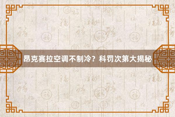 昂克赛拉空调不制冷？科罚次第大揭秘